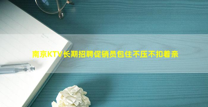 南京KTV长期招聘促销员包住不压不扣着亲